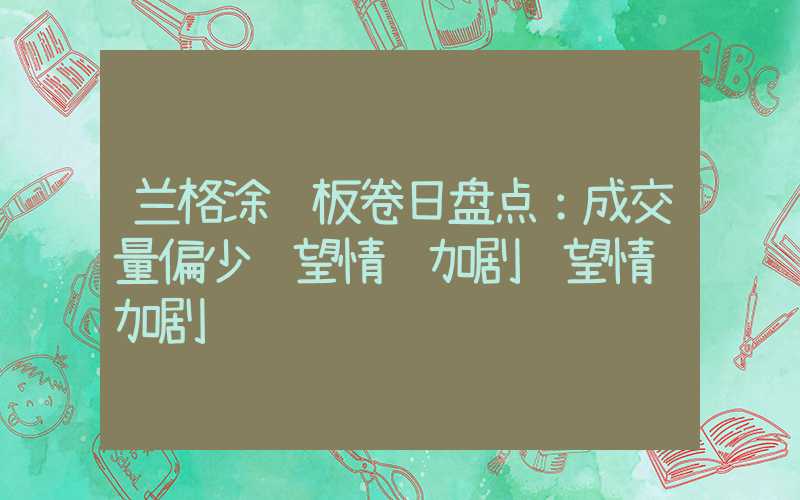 兰格涂镀板卷日盘点：成交量偏少观望情绪加剧观望情绪加剧","p":true,"g":[{"type":"sug","sa":"s_1&q