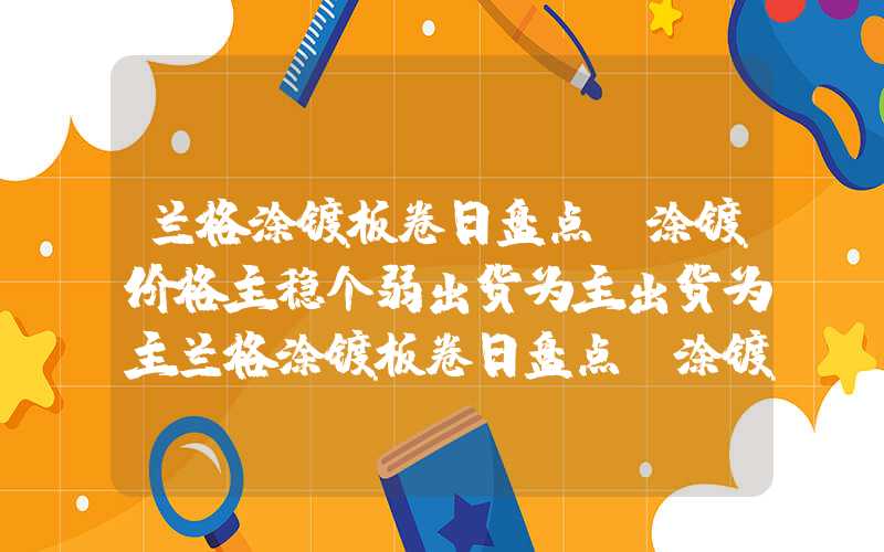 兰格涂镀板卷日盘点：涂镀价格主稳个弱出货为主出货为主兰格涂镀板卷日盘点：涂镀价格主稳个弱出货为主