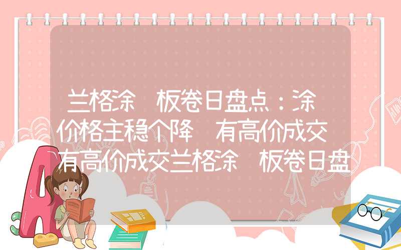 兰格涂镀板卷日盘点：涂镀价格主稳个降鲜有高价成交鲜有高价成交兰格涂镀板卷日盘点：涂镀价格主稳个降鲜有高价成交