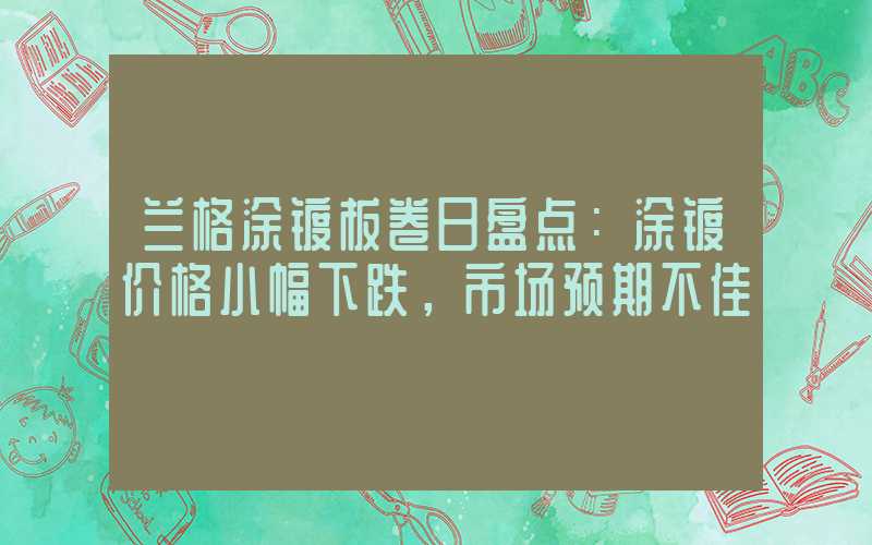 兰格涂镀板卷日盘点：涂镀价格小幅下跌，市场预期不佳