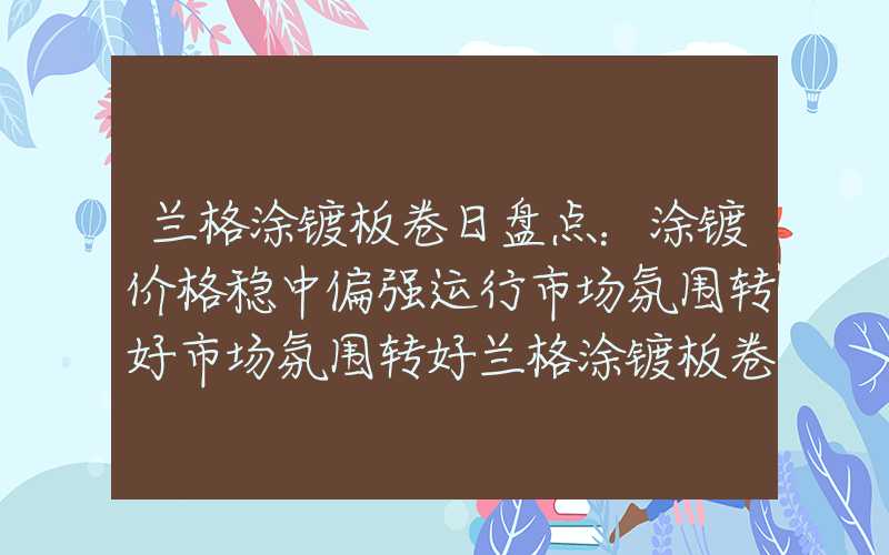 兰格涂镀板卷日盘点：涂镀价格稳中偏强运行市场氛围转好市场氛围转好兰格涂镀板卷日盘点：涂镀价格稳中偏强运行市场氛围转好