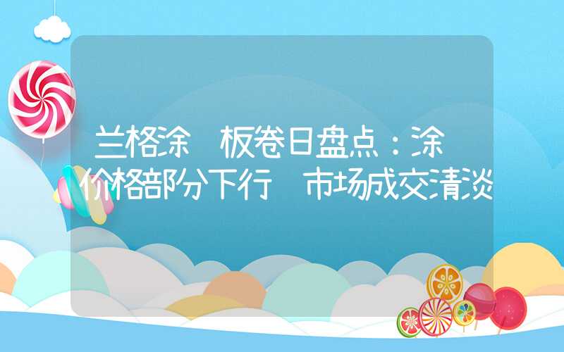 兰格涂镀板卷日盘点：涂镀价格部分下行 市场成交清淡