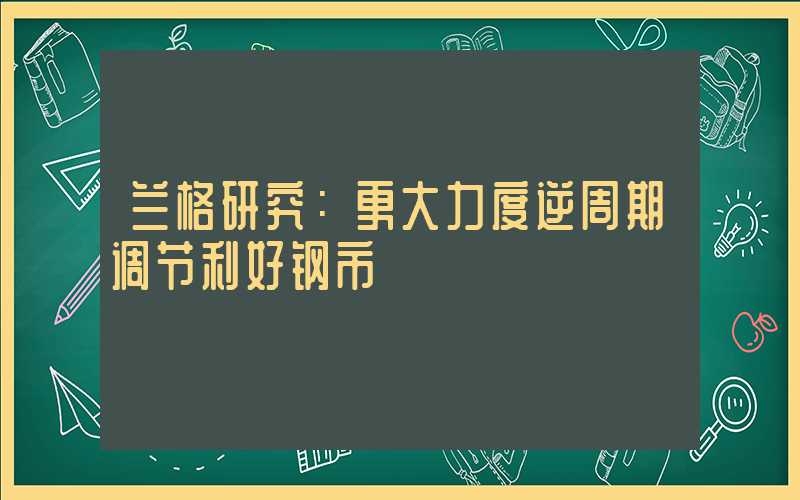 兰格研究：更大力度逆周期调节利好钢市