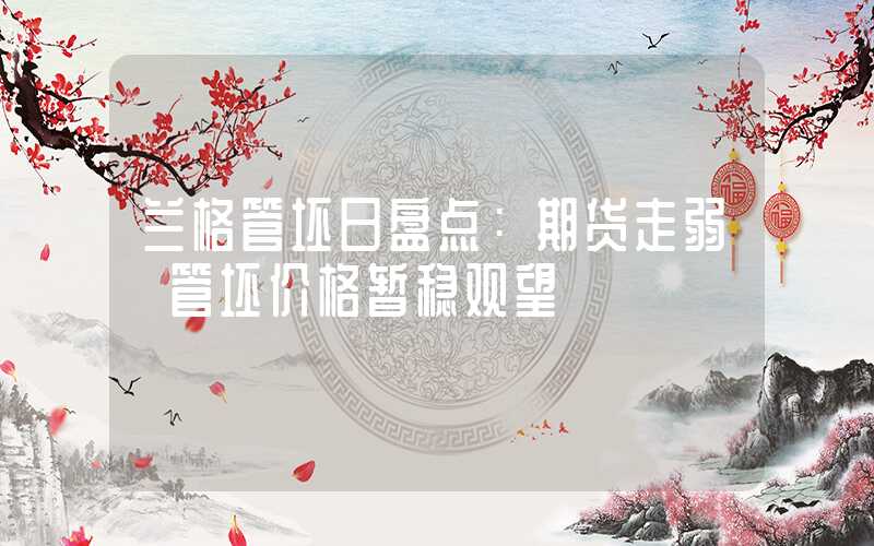 兰格管坯日盘点：期货走弱 管坯价格暂稳观望