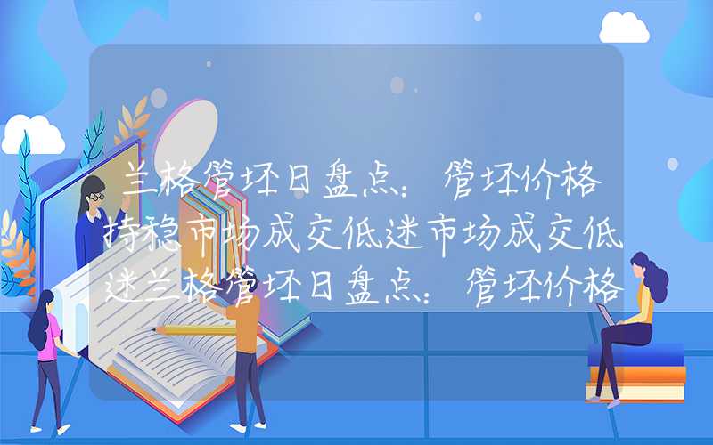 兰格管坯日盘点：管坯价格持稳市场成交低迷市场成交低迷兰格管坯日盘点：管坯价格持稳市场成交低迷