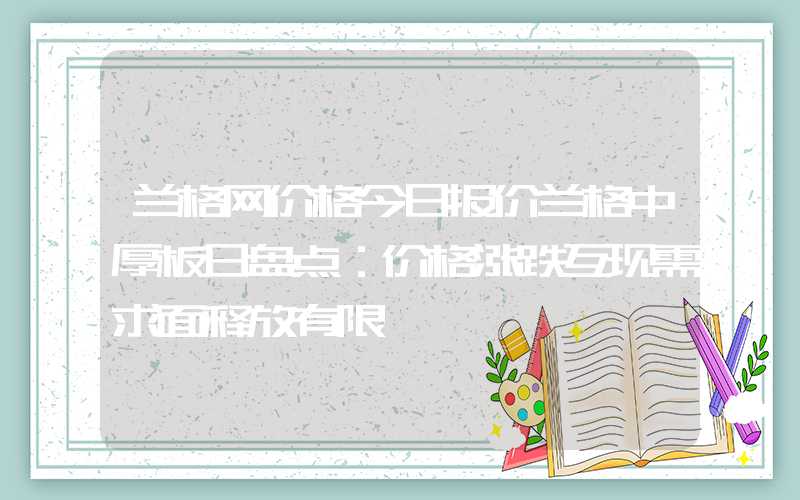 兰格网价格今日报价兰格中厚板日盘点：价格涨跌互现需求面释放有限