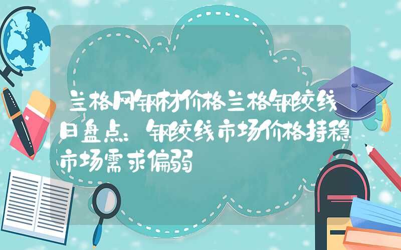 兰格网钢材价格兰格钢绞线日盘点：钢绞线市场价格持稳市场需求偏弱