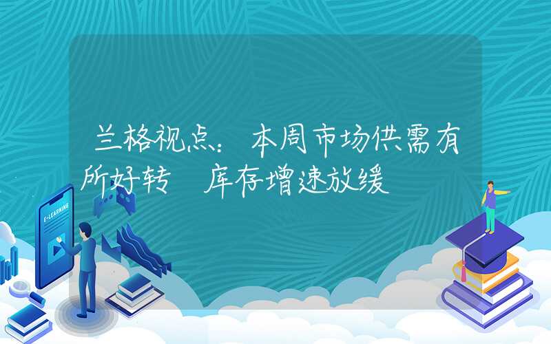 兰格视点：本周市场供需有所好转 库存增速放缓