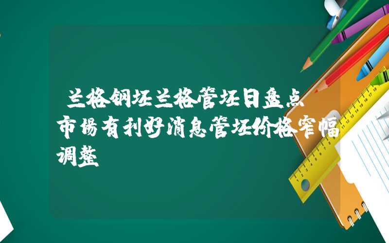 兰格钢坯兰格管坯日盘点：市场有利好消息管坯价格窄幅调整