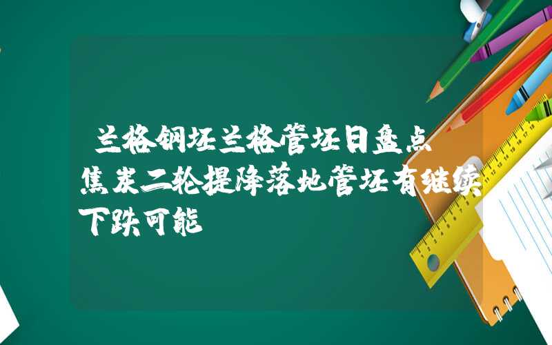 兰格钢坯兰格管坯日盘点：焦炭二轮提降落地管坯有继续下跌可能