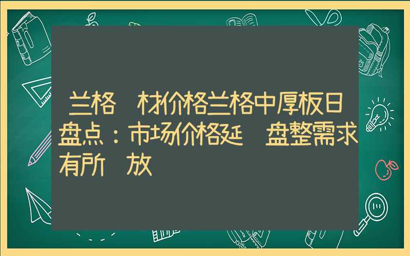 兰格钢材价格兰格中厚板日盘点：市场价格延续盘整需求有所释放