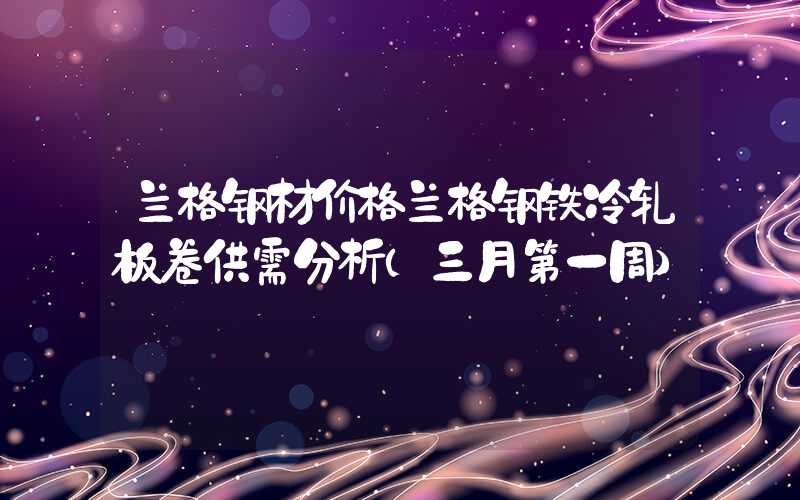 兰格钢材价格兰格钢铁冷轧板卷供需分析（三月第一周）