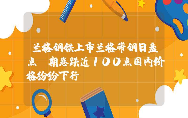 兰格钢铁上市兰格带钢日盘点：期卷跌近100点国内价格纷纷下行