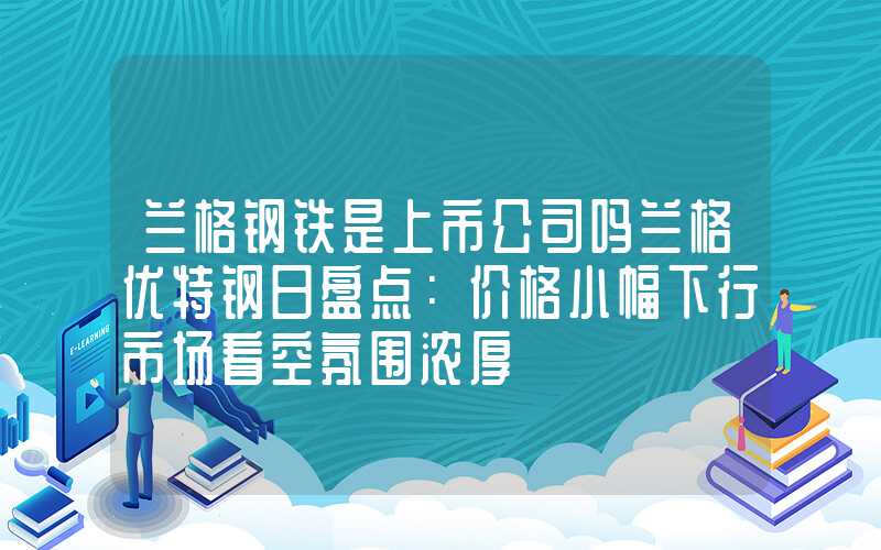 兰格钢铁是上市公司吗兰格优特钢日盘点：价格小幅下行市场看空氛围浓厚