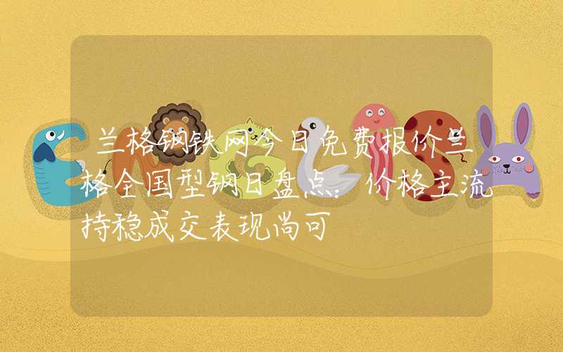 兰格钢铁网今日免费报价兰格全国型钢日盘点：价格主流持稳成交表现尚可