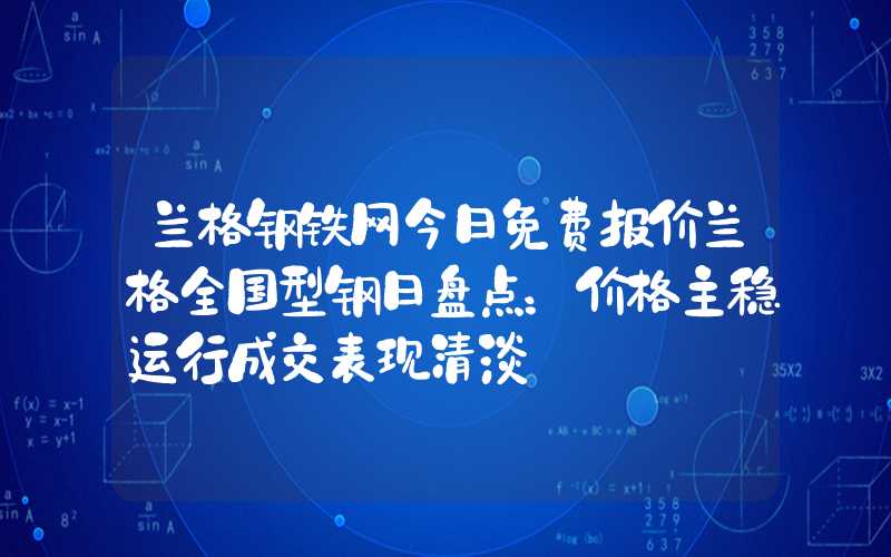 兰格钢铁网今日免费报价兰格全国型钢日盘点：价格主稳运行成交表现清淡