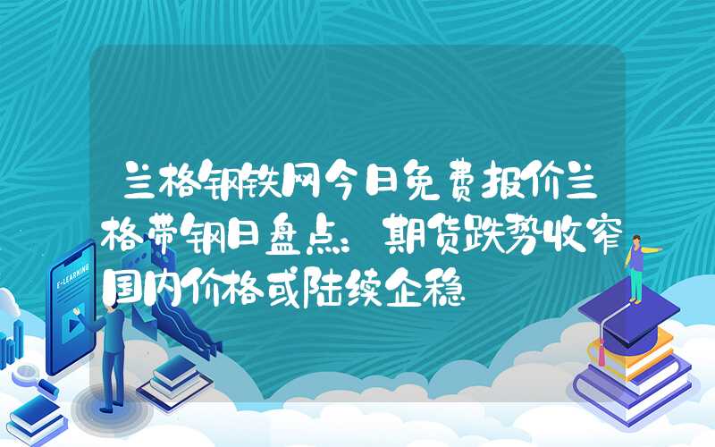 兰格钢铁网今日免费报价兰格带钢日盘点：期货跌势收窄国内价格或陆续企稳