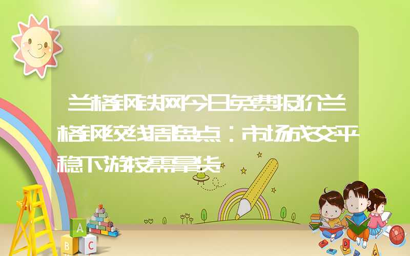 兰格钢铁网今日免费报价兰格钢绞线周盘点：市场成交平稳下游按需拿货