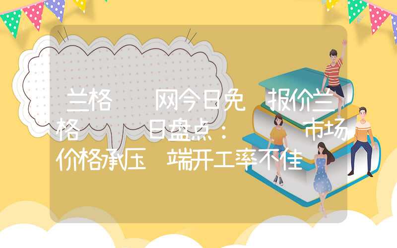 兰格钢铁网今日免费报价兰格钢绞线日盘点：钢绞线市场价格承压终端开工率不佳