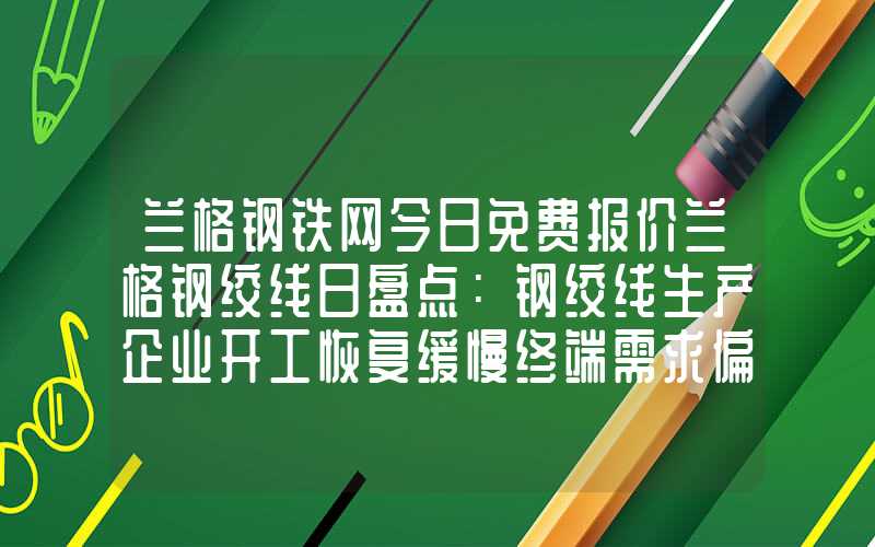 兰格钢铁网今日免费报价兰格钢绞线日盘点：钢绞线生产企业开工恢复缓慢终端需求偏少