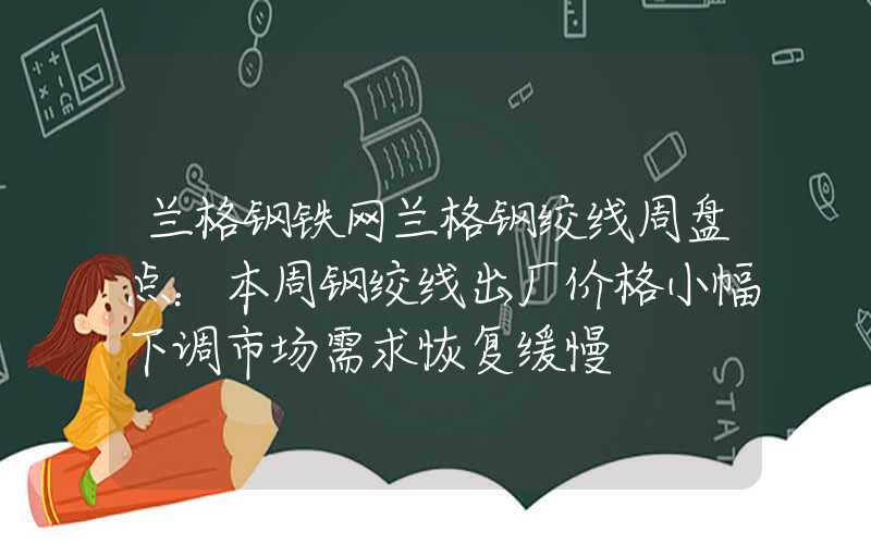 兰格钢铁网兰格钢绞线周盘点：本周钢绞线出厂价格小幅下调市场需求恢复缓慢