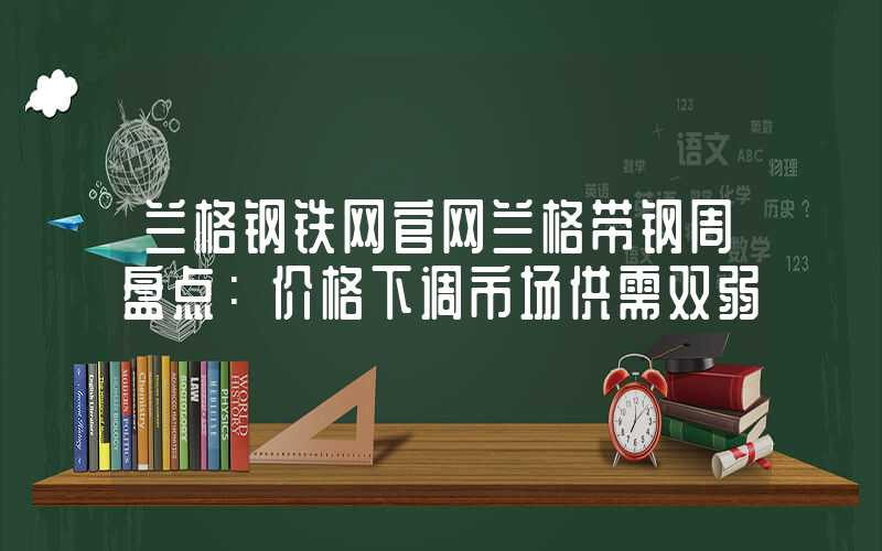 兰格钢铁网官网兰格带钢周盘点：价格下调市场供需双弱