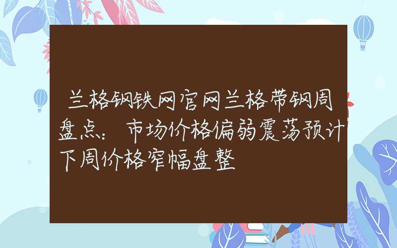 兰格钢铁网官网兰格带钢周盘点：市场价格偏弱震荡预计下周价格窄幅盘整