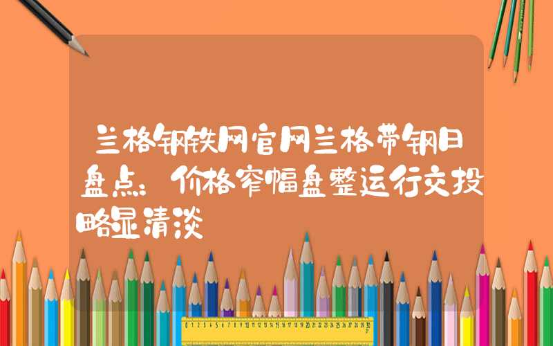 兰格钢铁网官网兰格带钢日盘点：价格窄幅盘整运行交投略显清淡