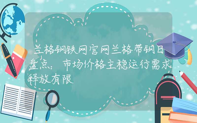 兰格钢铁网官网兰格带钢日盘点：市场价格主稳运行需求释放有限