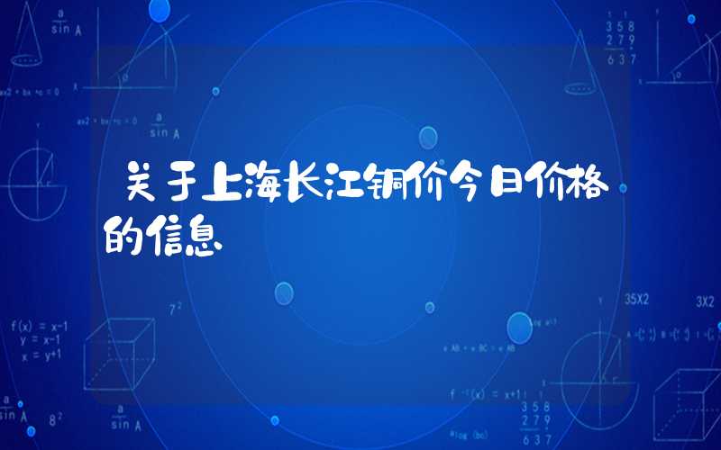 关于上海长江铜价今日价格的信息