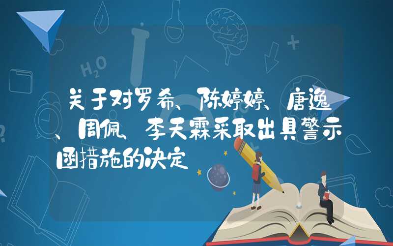 关于对罗希、陈婷婷、唐逸、周佩、李天霖采取出具警示函措施的决定