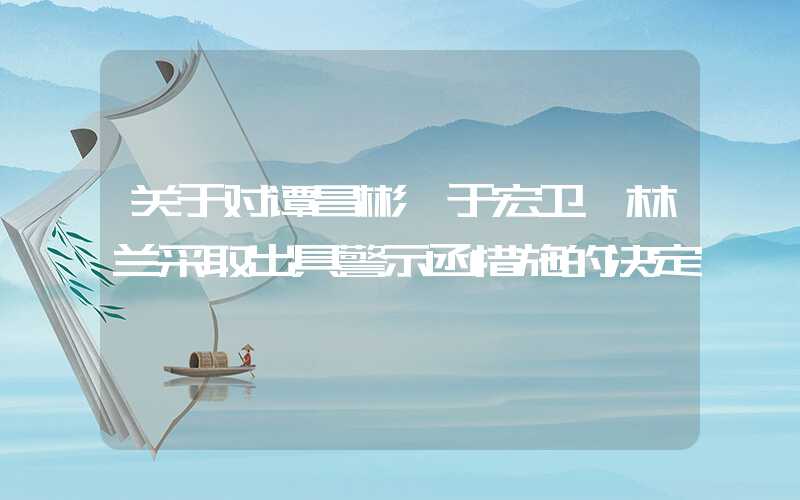 关于对谭昌彬、于宏卫、林兰采取出具警示函措施的决定