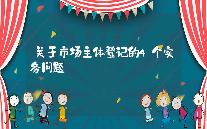 关于市场主体登记的4个实务问题