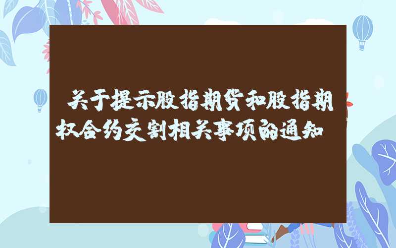 关于提示股指期货和股指期权合约交割相关事项的通知