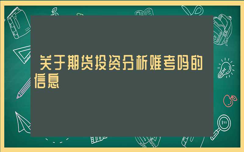 关于期货投资分析难考吗的信息