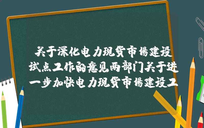 关于深化电力现货市场建设试点工作的意见两部门关于进一步加快电力现货市场建设工作的通知