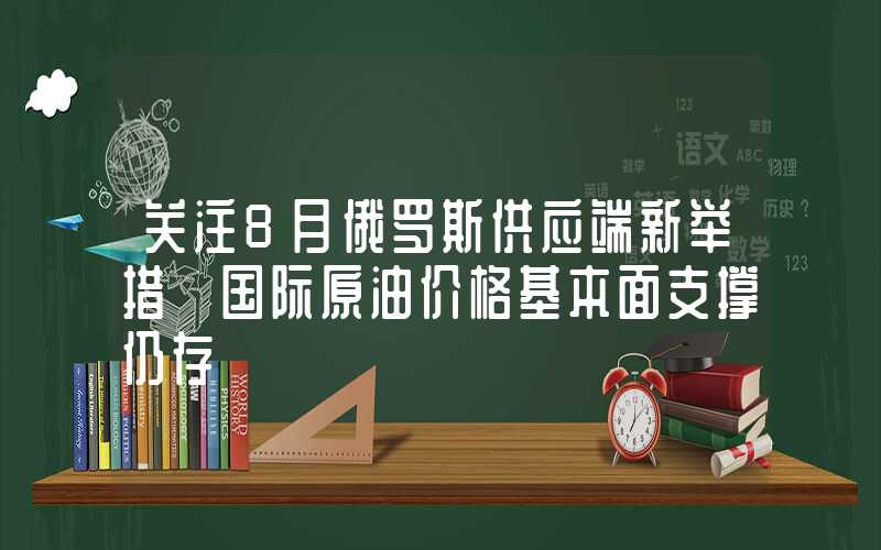 关注8月俄罗斯供应端新举措 国际原油价格基本面支撑仍存