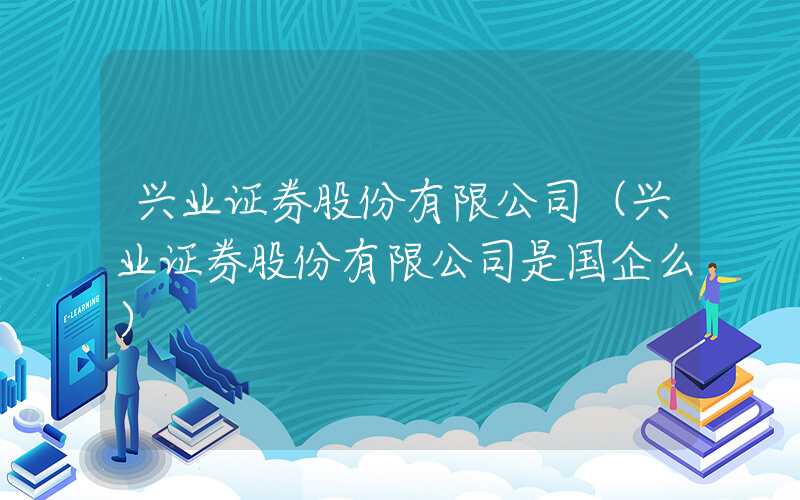 兴业证券股份有限公司（兴业证券股份有限公司是国企么）