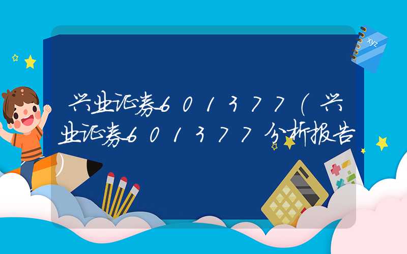 兴业证券601377（兴业证券601377分析报告）