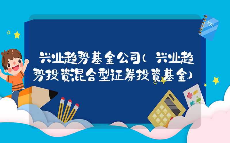 兴业趋势基金公司（兴业趋势投资混合型证券投资基金）