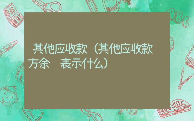 其他应收款（其他应收款贷方余额表示什么）