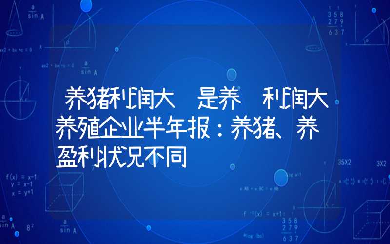 养猪利润大还是养鸡利润大养殖企业半年报：养猪、养鸡盈利状况不同