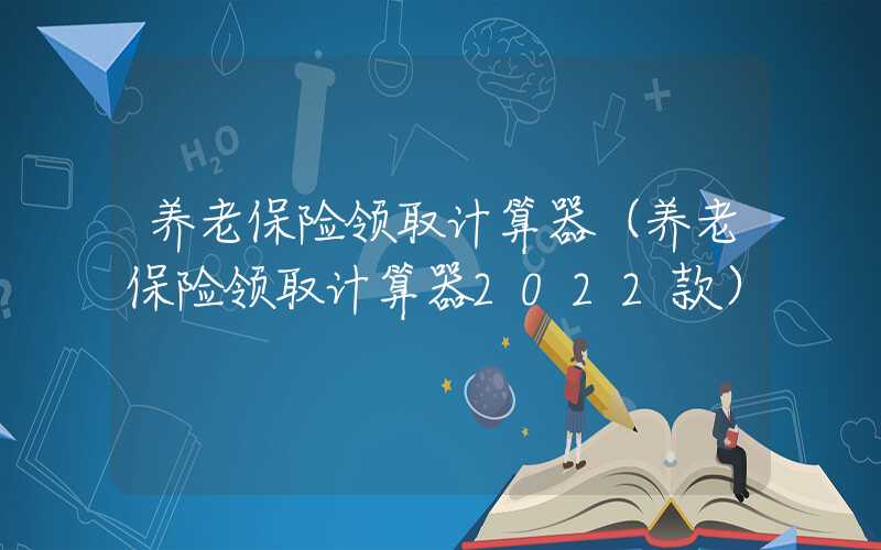 养老保险领取计算器（养老保险领取计算器2022款）