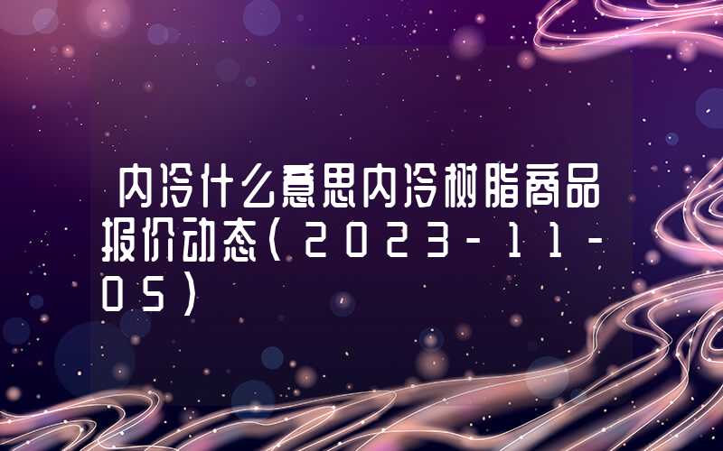 内冷什么意思内冷树脂商品报价动态（2023-11-05）