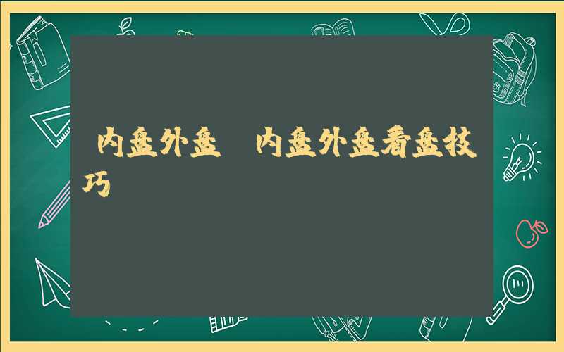 内盘外盘（内盘外盘看盘技巧）