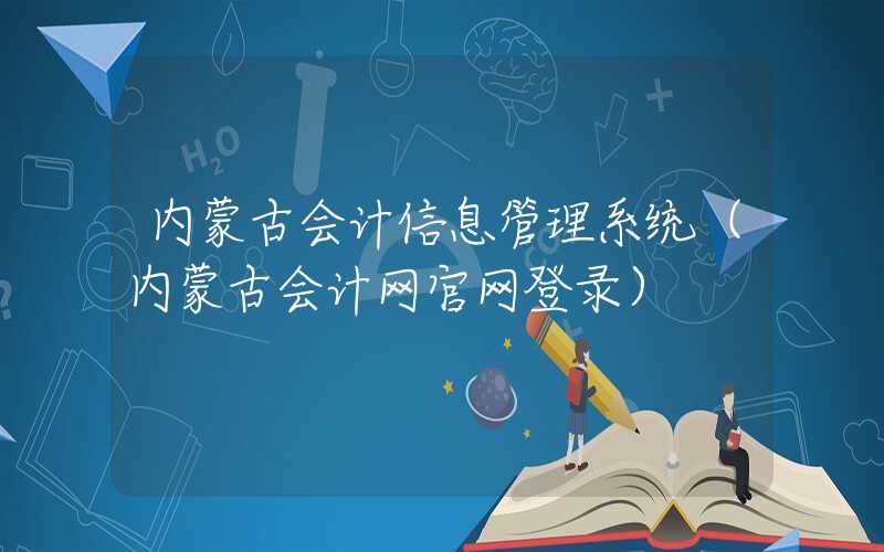 内蒙古会计信息管理系统（内蒙古会计网官网登录）