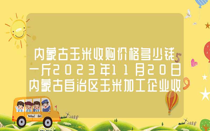 内蒙古玉米收购价格多少钱一斤2023年11月20日内蒙古自治区玉米加工企业收购价