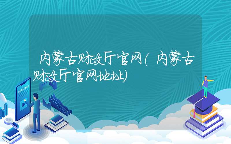 内蒙古财政厅官网（内蒙古财政厅官网地址）