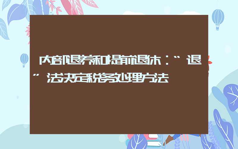 内部退养和提前退休：“退”法决定税务处理方法