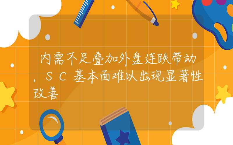 内需不足叠加外盘连跌带动，SC基本面难以出现显著性改善